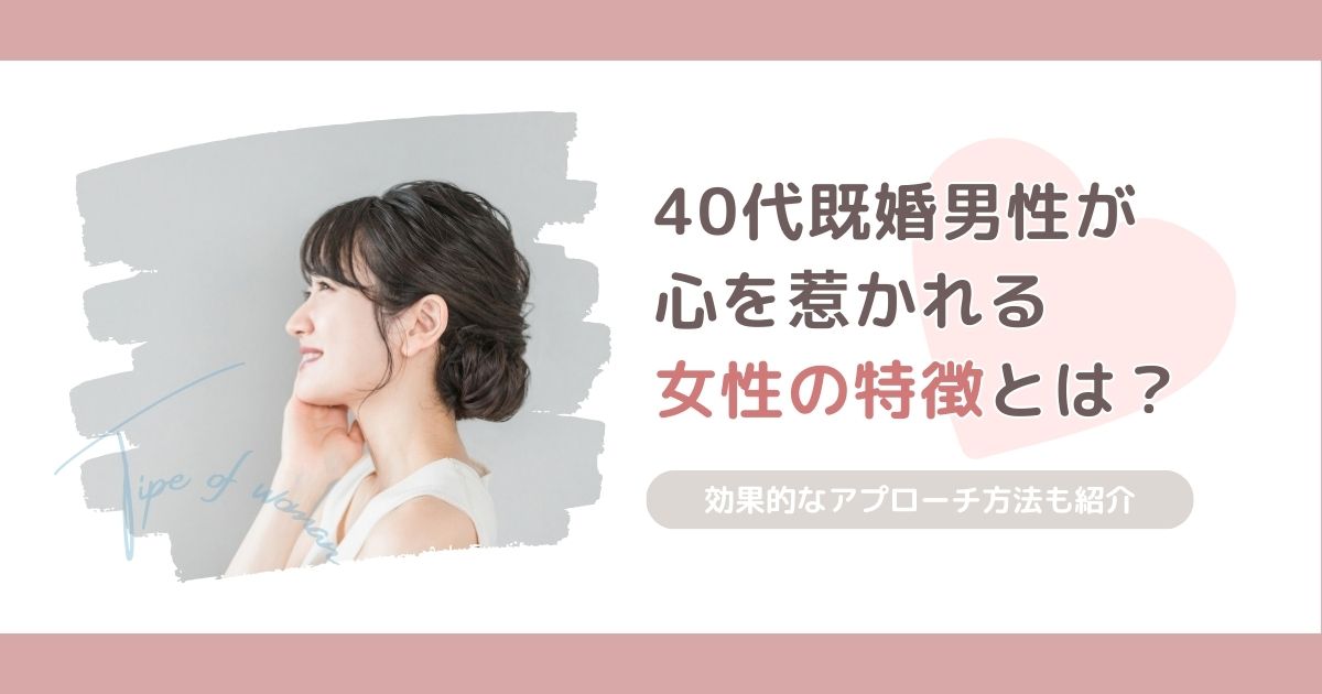 40代既婚男性が好む女性の特徴とは？効果的なアプローチ方法も紹介
