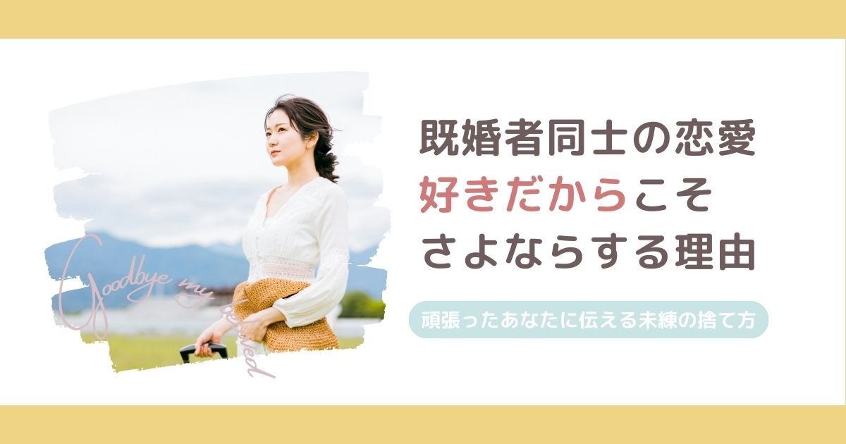 既婚者同士の恋愛で大好きだからこそ「さよなら」する理由｜がんばったあなたに伝える未練の捨て方